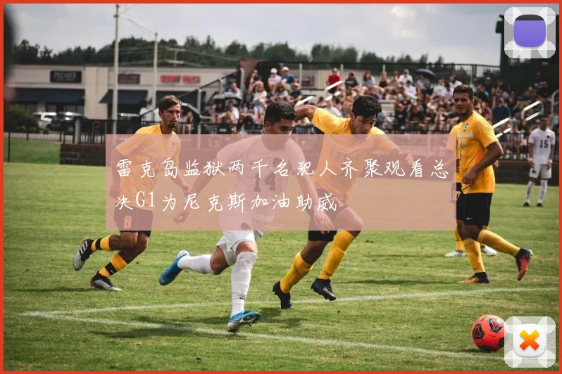 雷克岛监狱两千名犯人齐聚观看总决G1为尼克斯加油助威