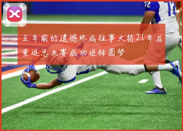 五年前的遗憾终成往事大桥21年后重返总决赛成功逆转圆梦