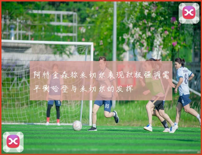 阿特金森称米切尔表现积极强调需平衡哈登与米切尔的发挥