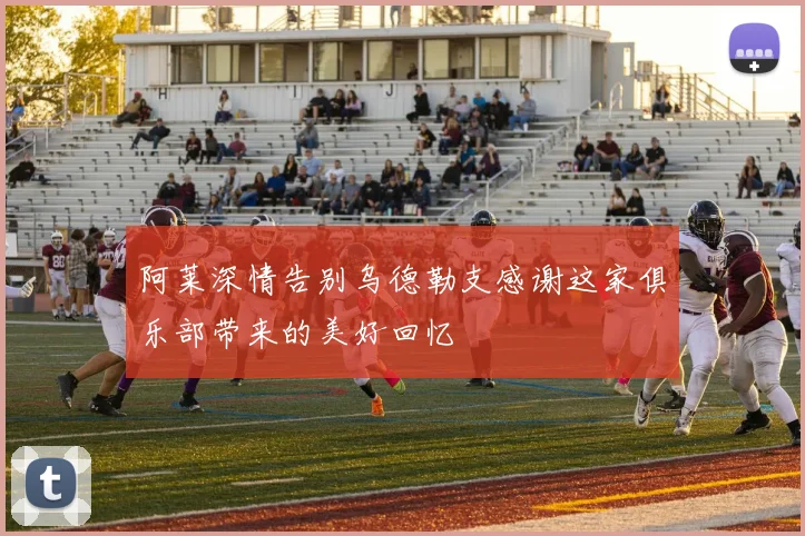 阿莱深情告别乌德勒支感谢这家俱乐部带来的美好回忆