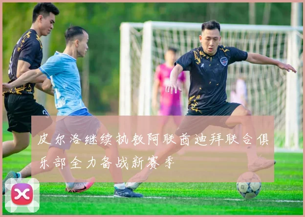 皮尔洛继续执教阿联酋迪拜联合俱乐部全力备战新赛季