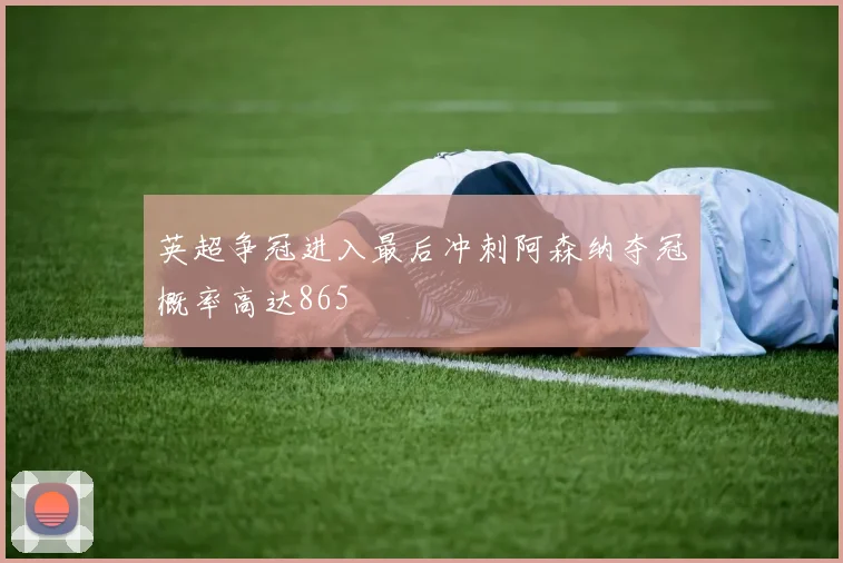 英超争冠进入最后冲刺阿森纳夺冠概率高达865