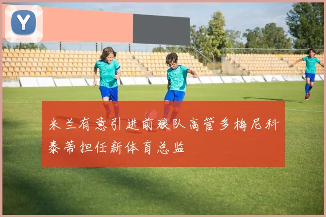 米兰有意引进前狼队高管多梅尼科泰蒂担任新体育总监