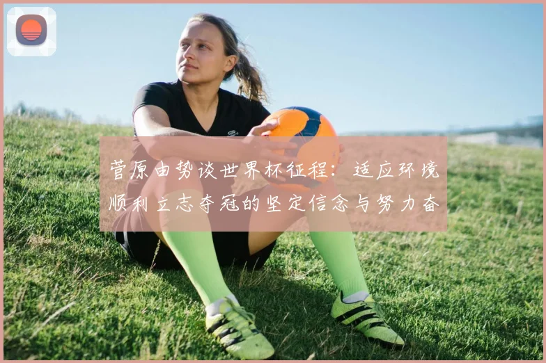 菅原由势谈世界杯征程：适应环境顺利立志夺冠的坚定信念与努力奋斗