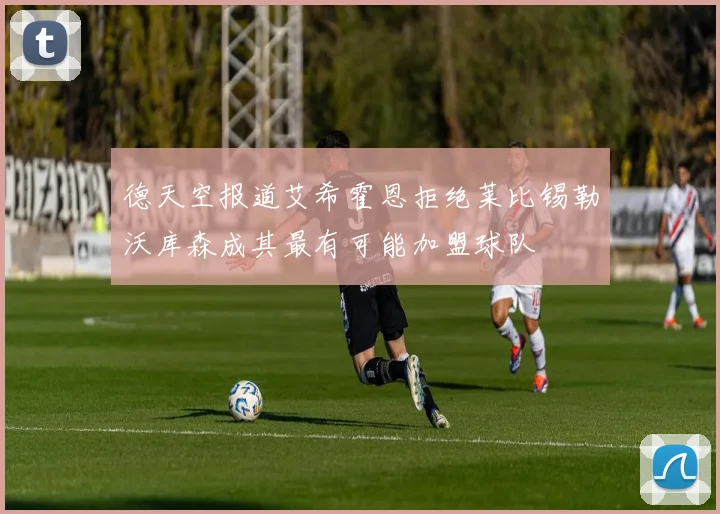 德天空报道艾希霍恩拒绝莱比锡勒沃库森成其最有可能加盟球队