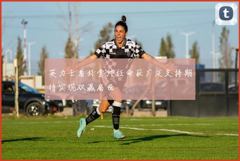 英力士看好索帅任命获广泛支持期待实现双赢局面