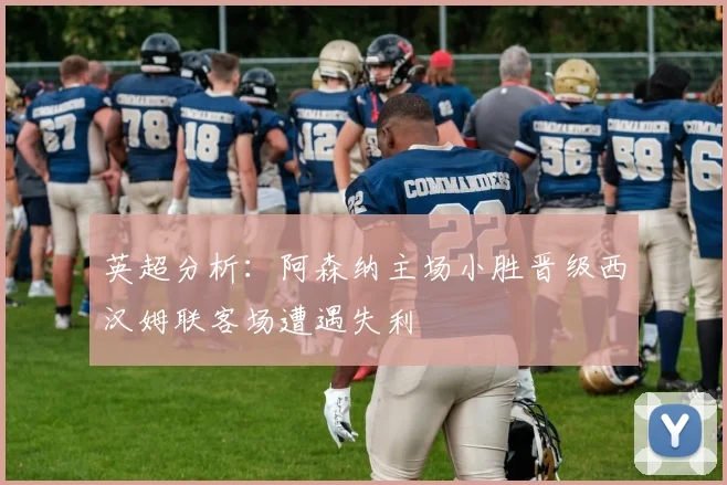 英超分析：阿森纳主场小胜晋级西汉姆联客场遭遇失利