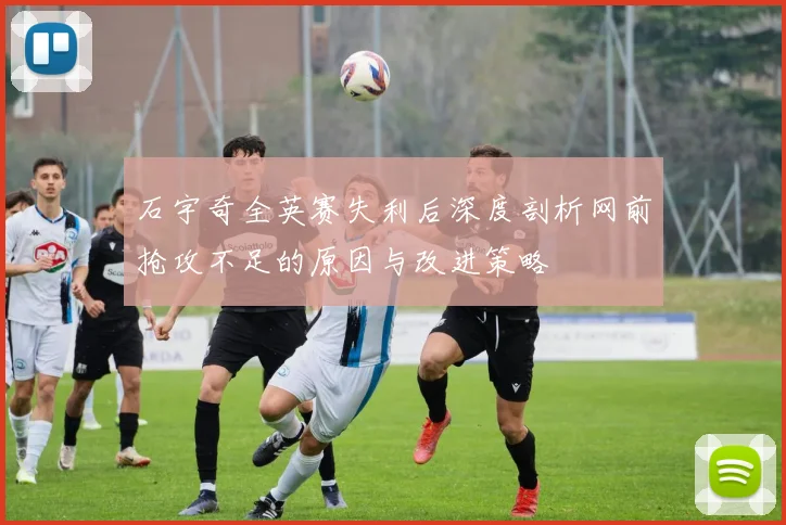 石宇奇全英赛失利后深度剖析网前抢攻不足的原因与改进策略