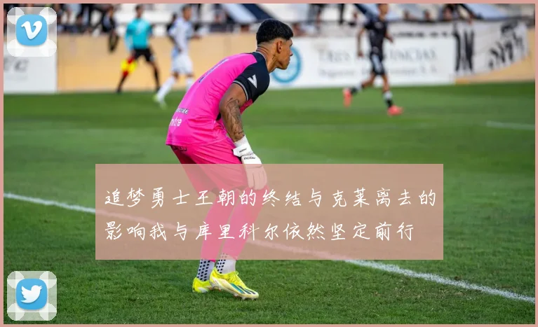 追梦勇士王朝的终结与克莱离去的影响我与库里科尔依然坚定前行