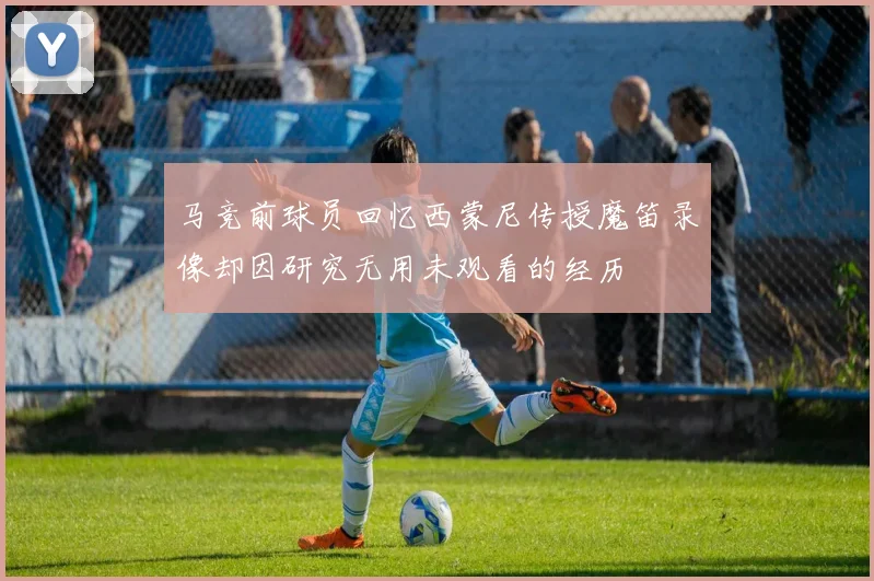 马竞前球员回忆西蒙尼传授魔笛录像却因研究无用未观看的经历