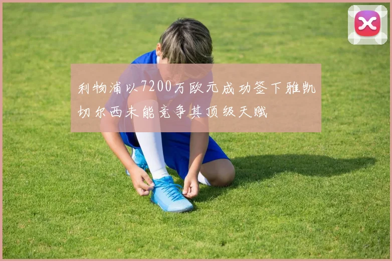 利物浦以7200万欧元成功签下雅凯切尔西未能竞争其顶级天赋