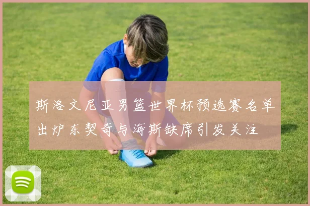 斯洛文尼亚男篮世界杯预选赛名单出炉东契奇与海斯缺席引发关注