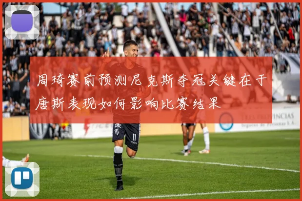 周琦赛前预测尼克斯夺冠关键在于唐斯表现如何影响比赛结果