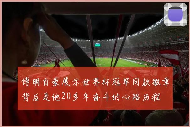 傅明自豪展示世界杯冠军同款徽章背后是他20多年奋斗的心路历程