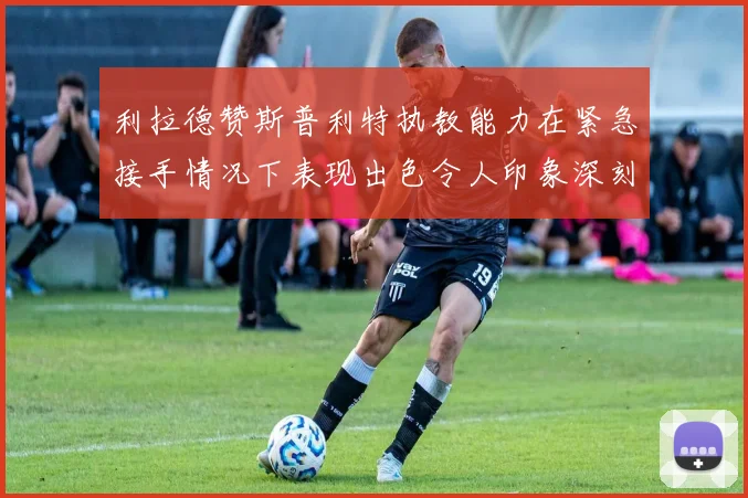 利拉德赞斯普利特执教能力在紧急接手情况下表现出色令人印象深刻