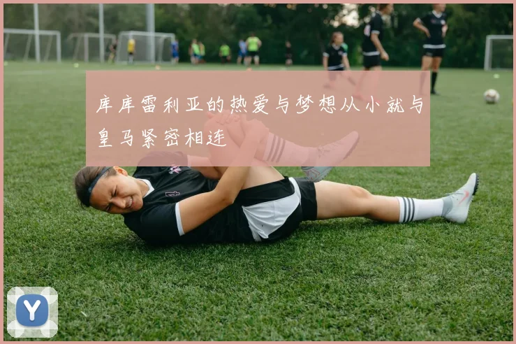 库库雷利亚的热爱与梦想从小就与皇马紧密相连