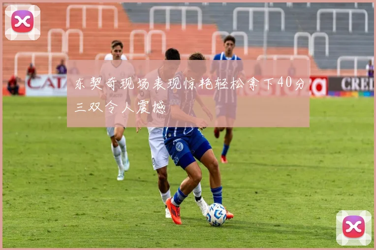 东契奇现场表现惊艳轻松拿下40分三双令人震撼