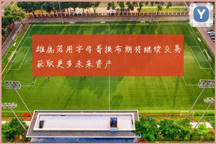 雄鹿若用字母哥换布朗将继续交易获取更多未来资产