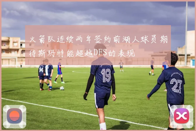 火箭队连续两年签约前湖人球员期待斯玛特能超越DFS的表现