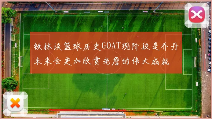铁林谈篮球历史GOAT现阶段是乔丹未来会更加欣赏老詹的伟大成就