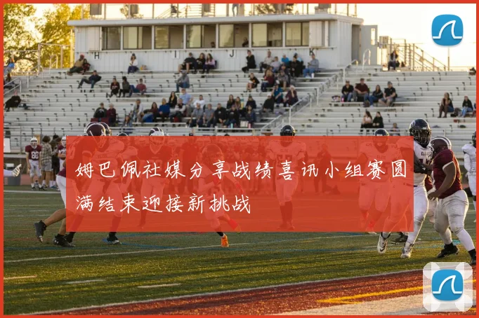 姆巴佩社媒分享战绩喜讯小组赛圆满结束迎接新挑战