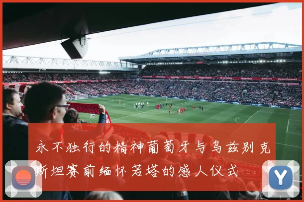 永不独行的精神葡萄牙与乌兹别克斯坦赛前缅怀若塔的感人仪式