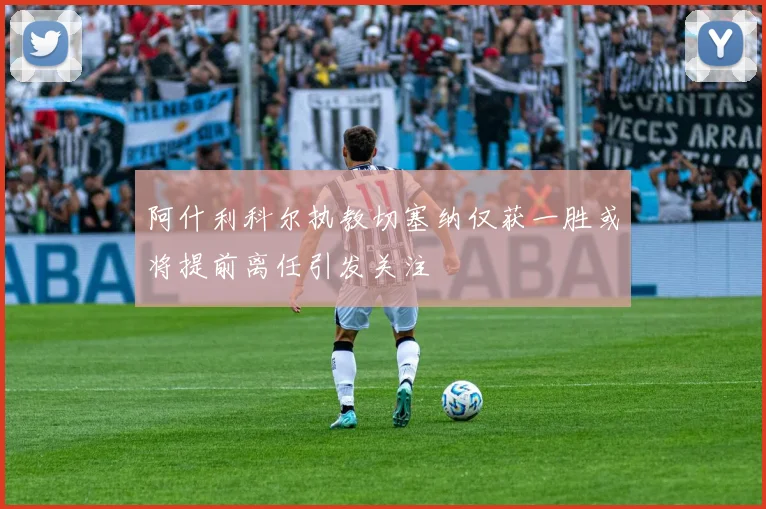 阿什利科尔执教切塞纳仅获一胜或将提前离任引发关注