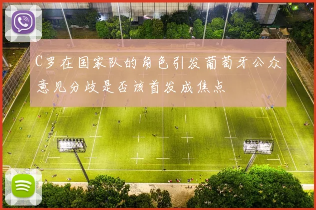C罗在国家队的角色引发葡萄牙公众意见分歧是否该首发成焦点