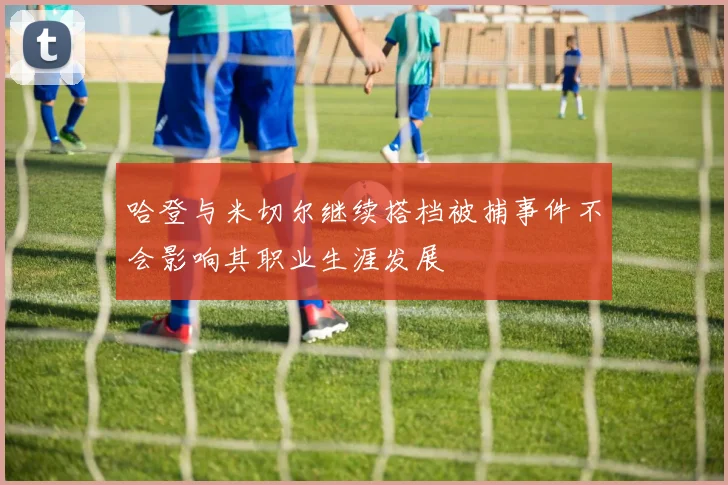 哈登与米切尔继续搭档被捕事件不会影响其职业生涯发展