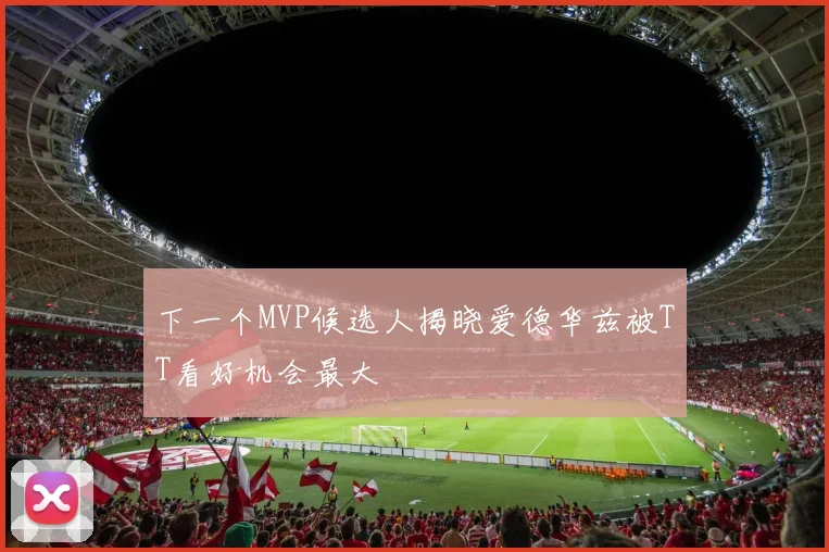 下一个MVP候选人揭晓爱德华兹被TT看好机会最大