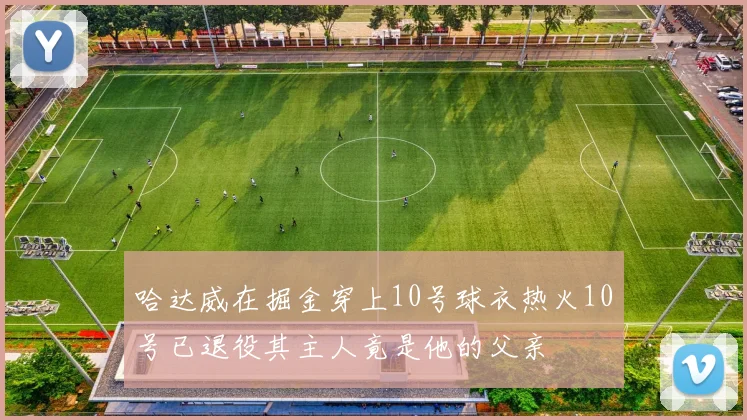 哈达威在掘金穿上10号球衣热火10号已退役其主人竟是他的父亲