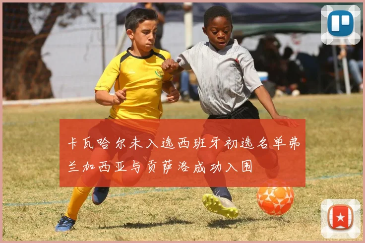 卡瓦哈尔未入选西班牙初选名单弗兰加西亚与贡萨洛成功入围