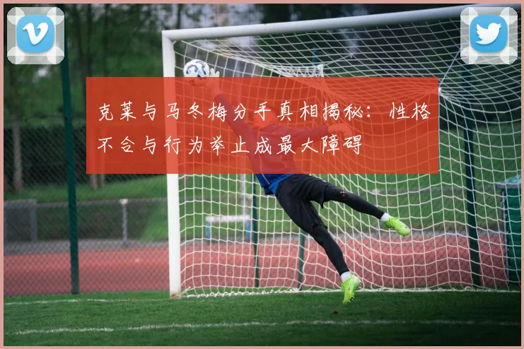 克莱与马冬梅分手真相揭秘：性格不合与行为举止成最大障碍