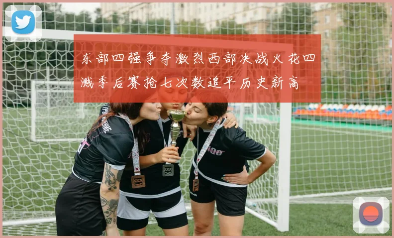 东部四强争夺激烈西部决战火花四溅季后赛抢七次数追平历史新高